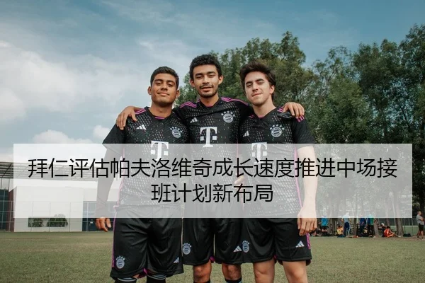 拜仁评估帕夫洛维奇成长速度推进中场接班计划新布局