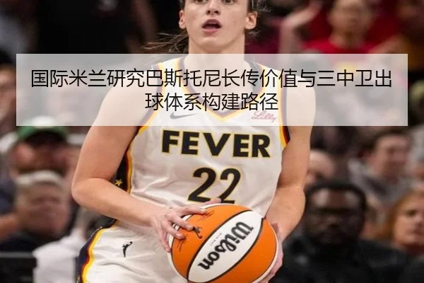 国际米兰研究巴斯托尼长传价值与三中卫出球体系构建路径