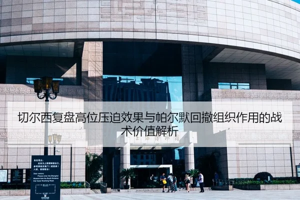 切尔西复盘高位压迫效果与帕尔默回撤组织作用的战术价值解析
